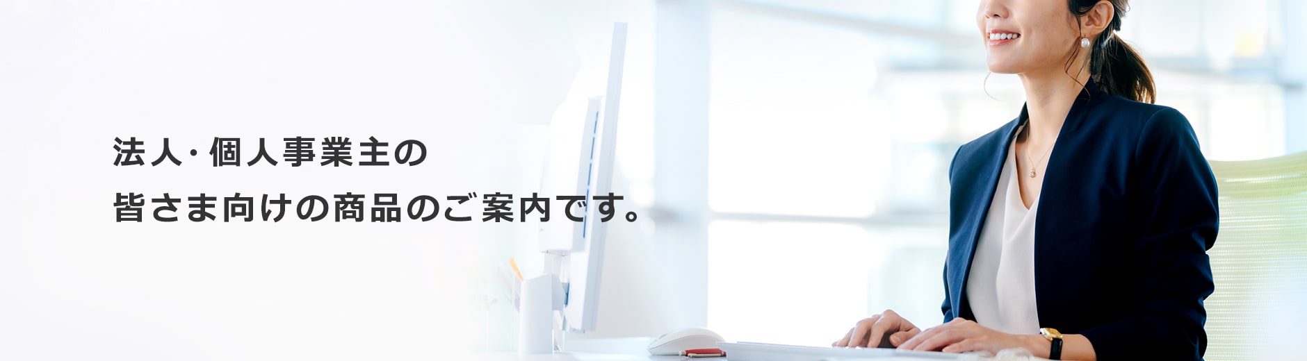 法人・個人事業主の皆さま向けの商品のご案内です。